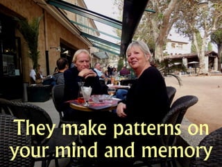 They make patterns on
your mind and memory
 
