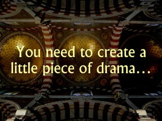 You need to create a
little piece of drama…
 