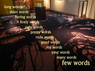 long words
   short words
      boring words
         lively words
             ugly words
                pretty words
                   rude words
                       good words
                          my words
                             your words
                                many words
                                 few words
 
