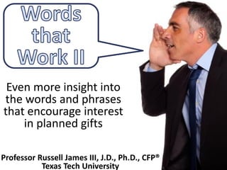 Even more insight into
the words and phrases
that encourage interest
in planned gifts
Professor Russell James III, J.D., Ph.D., CFP®
Texas Tech University
 