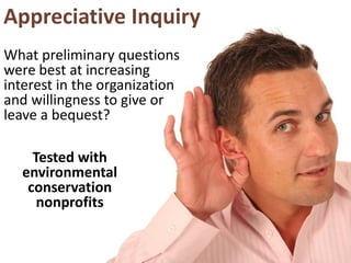 Appreciative Inquiry
What preliminary questions
were best at increasing
interest in the organization
and willingness to give or
leave a bequest?
Tested with
environmental
conservation
nonprofits
 