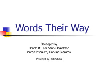 Words Their Way
             Developed by
   Donald R. Bear, Shane Templeton
  Marcia Invernizzi, Francine Johnston

         Presented by Heidi Adams
 