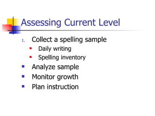 Assessing Current Level
1.       Collect a spelling sample
          Daily writing
          Spelling inventory
        Analyze sample
        Monitor growth
        Plan instruction
 
