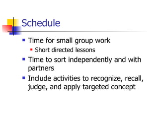 Schedule
   Time for small group work
       Short directed lessons
   Time to sort independently and with
    partners
   Include activities to recognize, recall,
    judge, and apply targeted concept
 