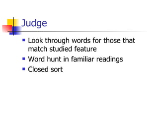 Judge
   Look through words for those that
    match studied feature
   Word hunt in familiar readings
   Closed sort
 