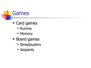 Games
   Card games
       Rummy
       Memory
   Board games
       Stressbusters
       Jeopardy
 