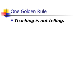 One Golden Rule
   Teaching is not telling.
 