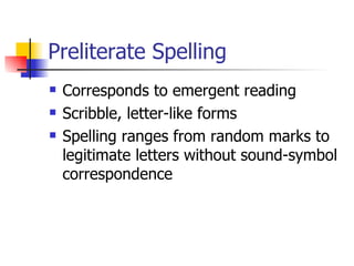 Preliterate Spelling
   Corresponds to emergent reading
   Scribble, letter-like forms
   Spelling ranges from random marks to
    legitimate letters without sound-symbol
    correspondence
 