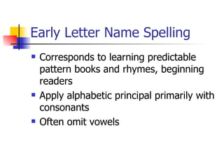 Early Letter Name Spelling
   Corresponds to learning predictable
    pattern books and rhymes, beginning
    readers
   Apply alphabetic principal primarily with
    consonants
   Often omit vowels
 