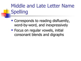 Middle and Late Letter Name
Spelling
   Corresponds to reading disfluently,
    word-by-word, and inexpressively
   Focus on regular vowels, initial
    consonant blends and digraphs
 
