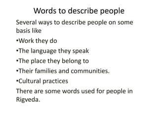 Words to describe people
Several ways to describe people on some
basis like
•Work they do
•The language they speak
•The place they belong to
•Their families and communities.
•Cultural practices
There are some words used for people in
Rigveda.
 