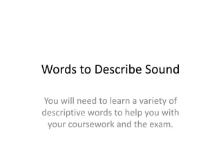Words to Describe Sound
You will need to learn a variety of
descriptive words to help you with
your coursework and the exam.
 