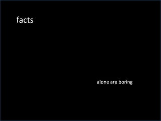 factsalone are boring