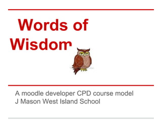 Words of
Wisdom

A moodle developer CPD course model
J Mason West Island School
 