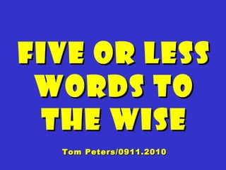 Five Or LessFive Or Less
Words ToWords To
The WiseThe Wise
Tom Peters/0911.2010Tom Peters/0911.2010
 