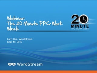Webinar:
The 20 Minute PPC Work
Week

Larry Kim, WordStream
Sept 19, 2012




                         CONFIDENTIAL – DO NOT DISTRIBUTE   1
 