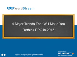 4 Major Trends That Will Make You
Rethink PPC in 2015
Brought to you by:
www.wordstream.com/learn
#ppc2015 @larrykim @markirvine89
 