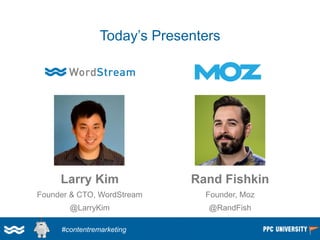 Today’s Presenters 
Larry Kim 
Founder & CTO, WordStream 
@LarryKim 
Rand Fishkin 
Founder, Moz 
@RandFish 
#contentremark...