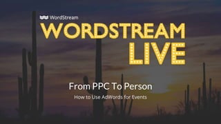 From PPC To Person
How to Use AdWords for Events
 