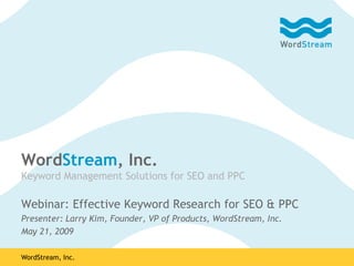 WordStream, Inc.
Keyword Management Solutions for SEO and PPC

Webinar: Effective Keyword Research for SEO & PPC
Presenter: Larry Kim, Founder, VP of Products, WordStream, Inc.
May 21, 2009

WordStream, Inc.
 