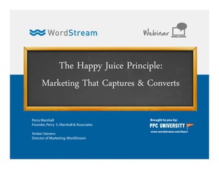 The Happy Juice Principle:
Marketing That Captures & Converts
Brought to you by:
www.wordstream.com/learn
Webinar
Perry Marshall
Founder, Perry S. Marshall & Associates
Amber Stevens
Director of Marketing, WordStream
 