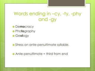 Words ending in –cy, -ty, -phy
and -gy
 Democracy
 Photography
 Geology
 Stress on ante-penultimate syllable.
 Ante-penultimate = third from end
 
