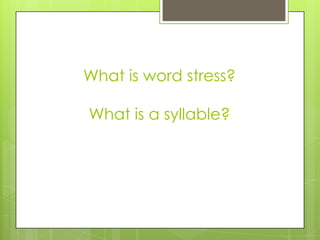 What is word stress?
What is a syllable?
 