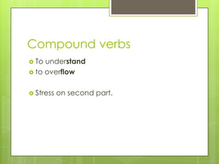 Compound verbs
 To understand
 to overflow
 Stress on second part.
 