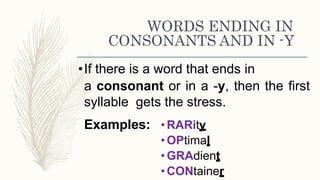 WORDS ENDING IN
CONSONANTS AND IN -Y
•If there is a word that ends in
a consonant or in a -y, then the first
syllable gets the stress.
Examples: •RARity
•OPtimal
•GRAdient
•CONtainer
 