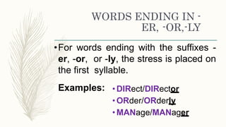 WORDS ENDING IN -
ER, -OR,-LY
•For words ending with the suffixes -
er, -or, or -ly, the stress is placed on
the first syllable.
Examples: •DIRect/DIRector
•ORder/ORderly
•MANage/MANager
 