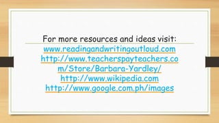For more resources and ideas visit:
www.readingandwritingoutloud.com
http://www.teacherspayteachers.co
m/Store/Barbara-Yardley/
http://www.wikipedia.com
http://www.google.com.ph/images
 