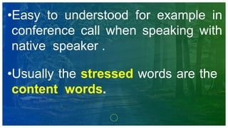 •Easy to understood for example in
conference call when speaking with
native speaker .
•Usually the stressed words are the
content words.
 