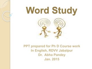Word Study
PPT prepared for Ph D Course work
In English, RDVV Jabalpur
Dr. Abha Pandey
Jan. 2015
 