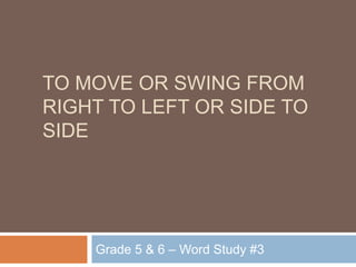 to move or swing from right to left or side to side Grade 5 & 6 – Word Study #3 