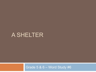 A SHELTER




    Grade 5 & 6 – Word Study #6
 