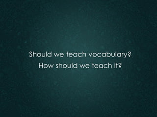 Should we teach vocabulary? 
How should we teach it?  