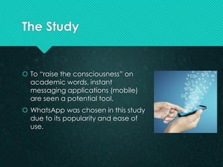 The Study 
To “raise the consciousness” on academic words, instant messaging applications (mobile) are seen a potential t...