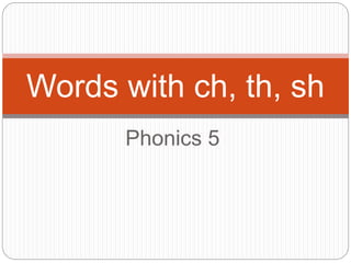 Phonics 5
Words with ch, th, sh
 