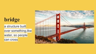 bridge
a structure built
over something,like
water, so people
can cross