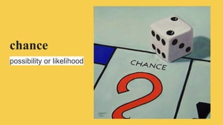 chance
possibility or likelihood