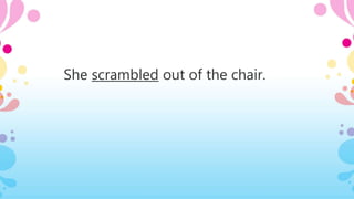 She scrambled out of the chair.
 