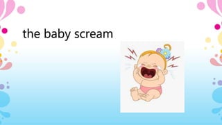the baby scream
 