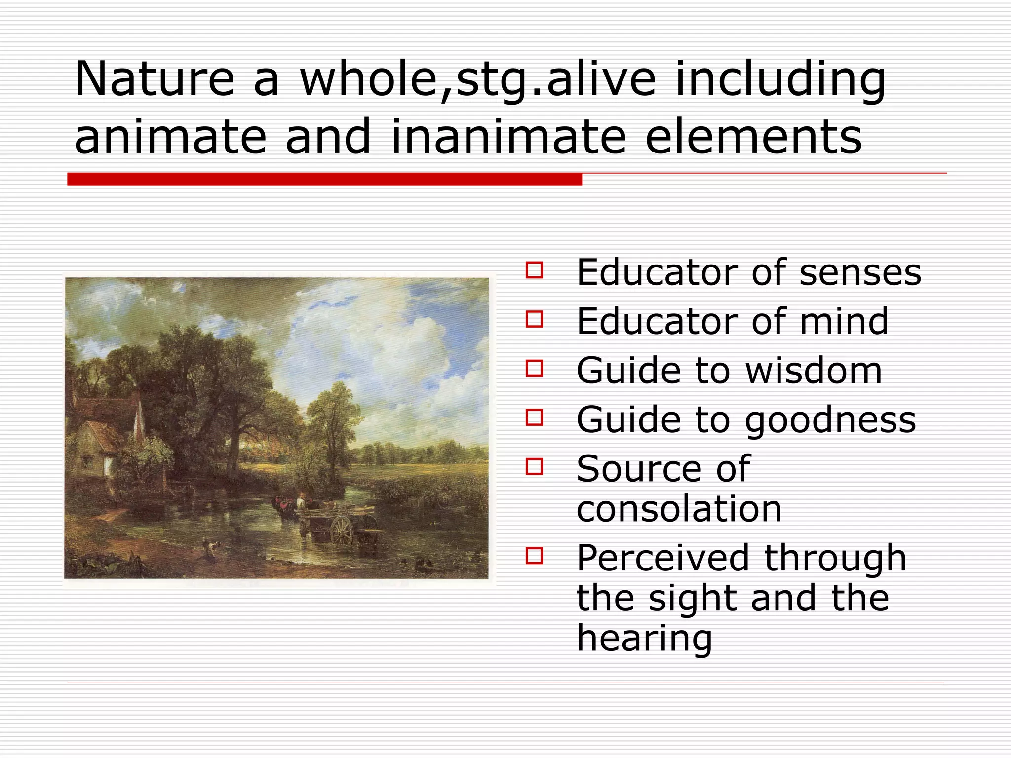 Nature a whole,stg.alive including animate and inanimate elements Educator of senses Educator of mind Guide to wisdom Guide to goodness Source of consolation Perceived through the sight and the hearing 
