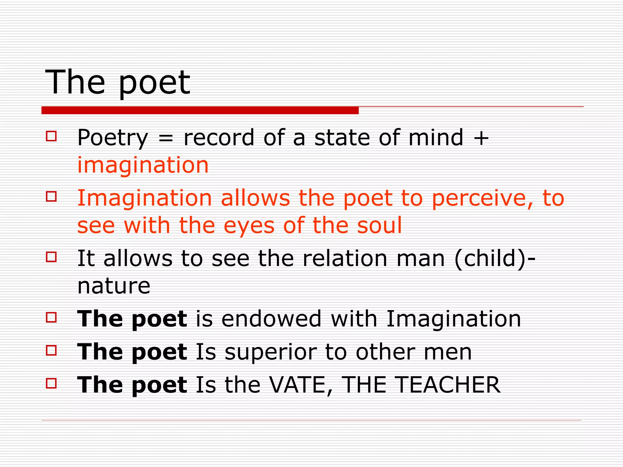 The poet Poetry = record of a state of mind +  imagination  Imagination allows the poet to perceive, to see with the eyes of the soul It allows to see the relation man (child)- nature The poet  is endowed with Imagination The poet  Is superior to other men The poet  Is the VATE, THE TEACHER 