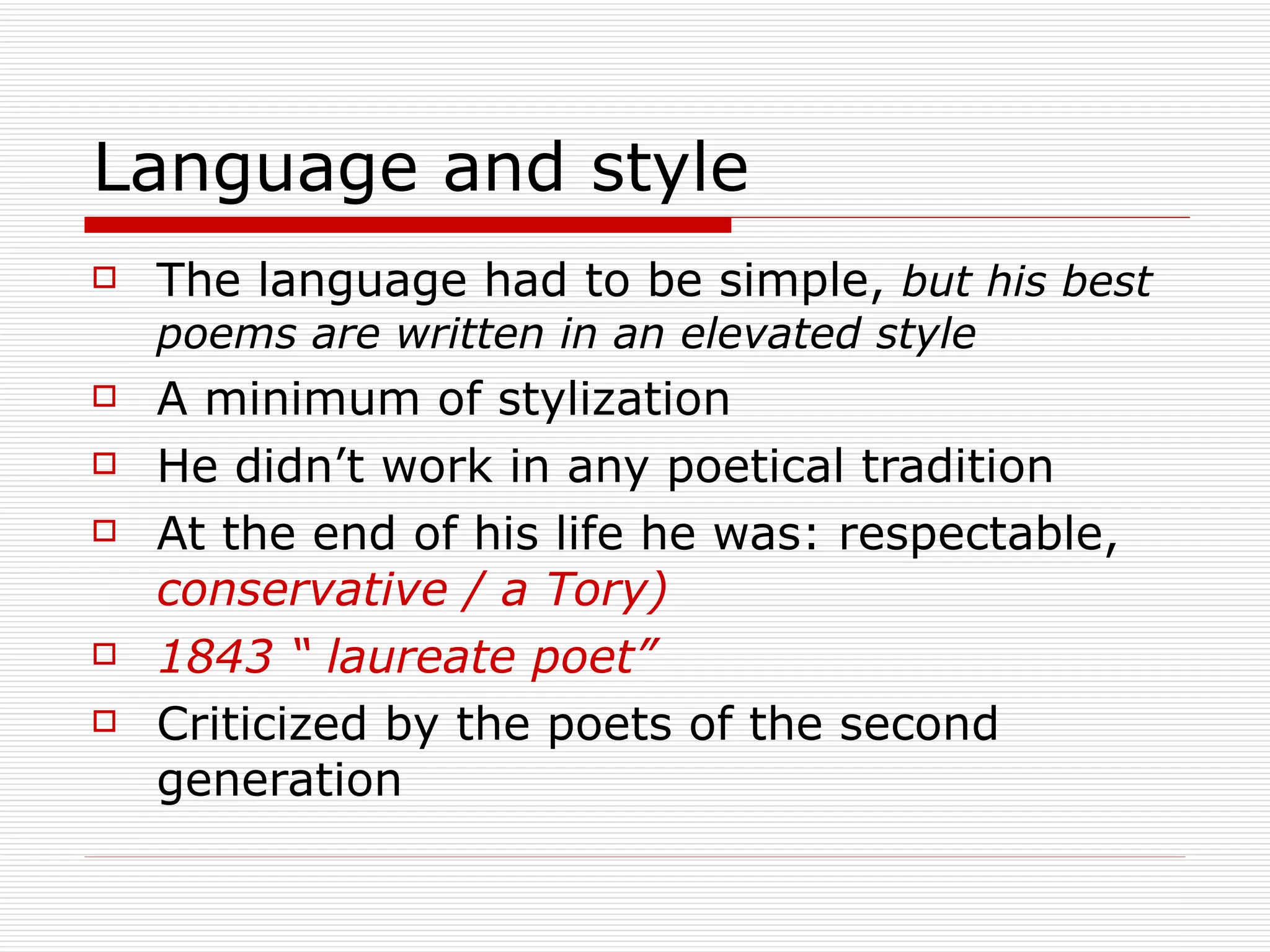 Language and style The language had to be simple,  but his best poems are written in an elevated style A minimum of stylization He didn’t work in any poetical tradition At the end of his life he was: respectable,  conservative / a Tory) 1843 “ laureate poet” Criticized by the poets of the second generation 