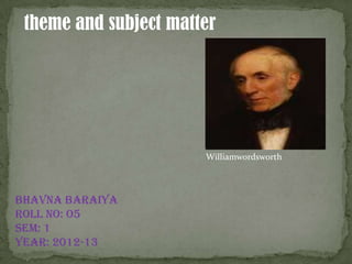 theme and subject matter




                       Williamwordsworth




Bhavna Baraiya
Roll no: o5
Sem: 1
Year: 2012-13
 