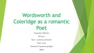 Wordsworth and
Coleridge as a romantic
Poet
Prepared by : Nidhi Dave
M.A. Sem-1
Paper – 3-Literature of romantics
Batch -2021/23
Submitted to- Department of English
MKBU
 