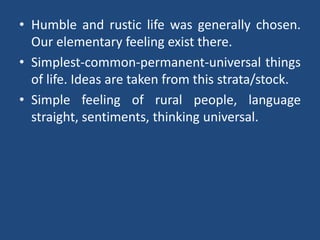 • Humble and rustic life was generally chosen.
Our elementary feeling exist there.
• Simplest-common-permanent-universal things
of life. Ideas are taken from this strata/stock.
• Simple feeling of rural people, language
straight, sentiments, thinking universal.
 