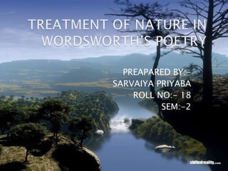 TREATMENT OF NATURE IN WORDSWORTH’S POETRY PREAPARED BY:- SARVAIYA PRIYABA ROLL NO:- 18 SEM:-2 
