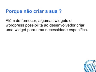 Porque não criar a sua ?
Além de fornecer, algumas widgets o
wordpress possibilita ao desenvolvedor criar
uma widget para uma necessidade específica.
 
